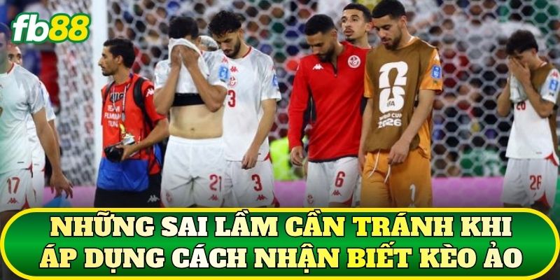 Những sai lầm cần tránh khi áp dụng cách nhận biết kèo ảo